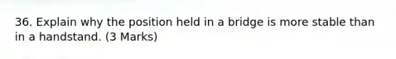 36. Explain why the position held in a bridge is more stable than in a handstand. (3 Marks)