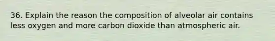 36. Explain the reason the composition of alveolar air contains less oxygen and more carbon dioxide than atmospheric air.