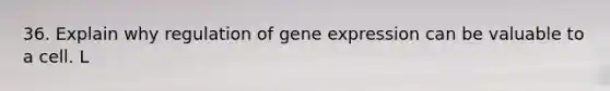 36. Explain why regulation of <a href='https://www.questionai.com/knowledge/kFtiqWOIJT-gene-expression' class='anchor-knowledge'>gene expression</a> can be valuable to a cell. L