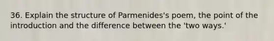 36. Explain the structure of Parmenides's poem, the point of the introduction and the difference between the 'two ways.'