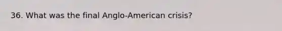 36. What was the final Anglo-American crisis?