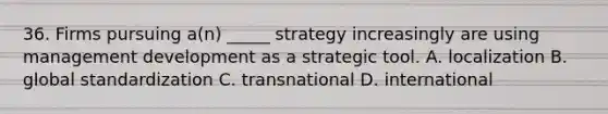 36. Firms pursuing a(n) _____ strategy increasingly are using management development as a strategic tool. A. localization B. global standardization C. transnational D. international