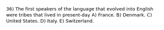 36) The first speakers of the language that evolved into English were tribes that lived in present-day A) France. B) Denmark. C) United States. D) Italy. E) Switzerland.