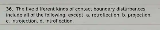 36. ​ The five different kinds of contact boundary disturbances include all of the following, except: a. retroflection. b. projection. c. introjection. d. ​introflection.