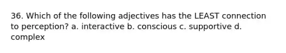 36. Which of the following adjectives has the LEAST connection to perception? a. interactive b. conscious c. supportive d. complex