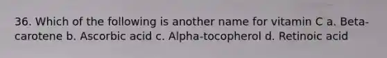 36. Which of the following is another name for vitamin C a. Beta-carotene b. Ascorbic acid c. Alpha-tocopherol d. Retinoic acid