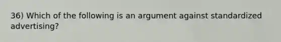 36) Which of the following is an argument against standardized advertising?