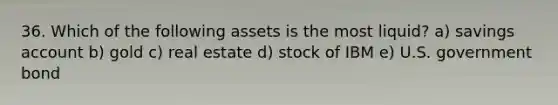 36. Which of the following assets is the most liquid? a) savings account b) gold c) real estate d) stock of IBM e) U.S. government bond