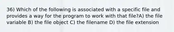 36) Which of the following is associated with a specific file and provides a way for the program to work with that file?A) the file variable B) the file object C) the filename D) the file extension