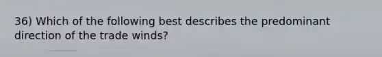 36) Which of the following best describes the predominant direction of the trade winds?