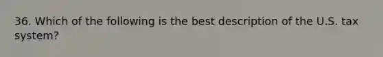 36. Which of the following is the best description of the U.S. tax system?