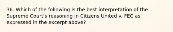 36. Which of the following is the best interpretation of the Supreme Court's reasoning in Citizens United v. FEC as expressed in the excerpt above?