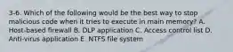 3-6. Which of the following would be the best way to stop malicious code when it tries to execute in main memory? A. Host-based firewall B. DLP application C. Access control list D. Anti-virus application E. NTFS file system