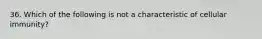 36. Which of the following is not a characteristic of cellular immunity?