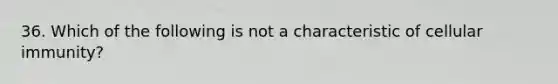 36. Which of the following is not a characteristic of cellular immunity?