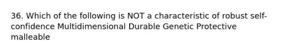 36. Which of the following is NOT a characteristic of robust self-confidence Multidimensional Durable Genetic Protective malleable