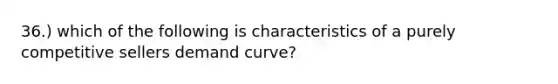 36.) which of the following is characteristics of a purely competitive sellers demand curve?