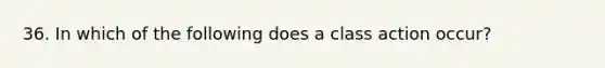 36. In which of the following does a class action occur?