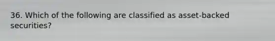 36. Which of the following are classified as asset-backed securities?