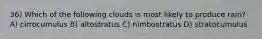 36) Which of the following clouds is most likely to produce rain? A) cirrocumulus B) altostratus C) nimbostratus D) stratocumulus