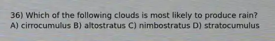 36) Which of the following clouds is most likely to produce rain? A) cirrocumulus B) altostratus C) nimbostratus D) stratocumulus