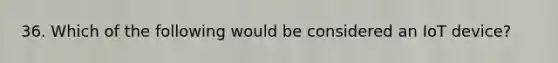 36. Which of the following would be considered an IoT device?