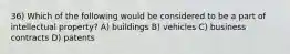 36) Which of the following would be considered to be a part of intellectual property? A) buildings B) vehicles C) business contracts D) patents