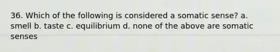 36. Which of the following is considered a somatic sense? a. smell b. taste c. equilibrium d. none of the above are somatic senses