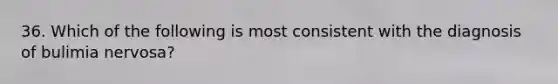 36. Which of the following is most consistent with the diagnosis of bulimia nervosa?