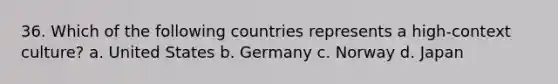 36. Which of the following countries represents a high-context culture? a. United States b. Germany c. Norway d. Japan