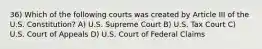 36) Which of the following courts was created by Article III of the U.S. Constitution? A) U.S. Supreme Court B) U.S. Tax Court C) U.S. Court of Appeals D) U.S. Court of Federal Claims