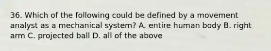 36. Which of the following could be defined by a movement analyst as a mechanical system? A. entire human body B. right arm C. projected ball D. all of the above