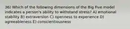 36) Which of the following dimensions of the Big Five model indicates a person's ability to withstand stress? A) emotional stability B) extraversion C) openness to experience D) agreeableness E) conscientiousness