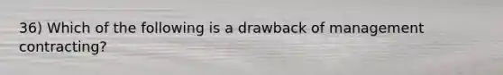 36) Which of the following is a drawback of management contracting?