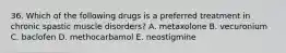 36. Which of the following drugs is a preferred treatment in chronic spastic muscle disorders? A. metaxolone B. vecuronium C. baclofen D. methocarbamol E. neostigmine