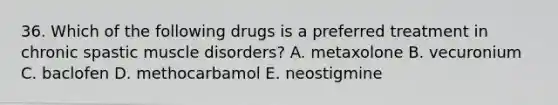 36. Which of the following drugs is a preferred treatment in chronic spastic muscle disorders? A. metaxolone B. vecuronium C. baclofen D. methocarbamol E. neostigmine