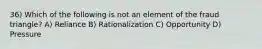 36) Which of the following is not an element of the fraud triangle? A) Reliance B) Rationalization C) Opportunity D) Pressure