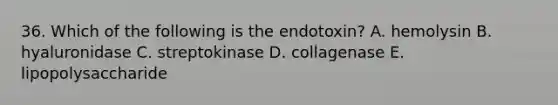 36. Which of the following is the endotoxin? A. hemolysin B. hyaluronidase C. streptokinase D. collagenase E. lipopolysaccharide