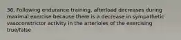 36. Following endurance training, afterload decreases during maximal exercise because there is a decrease in sympathetic vasoconstrictor activity in the arterioles of the exercising true/false