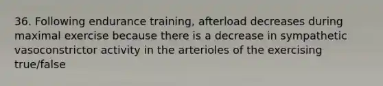 36. Following endurance training, afterload decreases during maximal exercise because there is a decrease in sympathetic vasoconstrictor activity in the arterioles of the exercising true/false