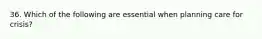 36. Which of the following are essential when planning care for crisis?