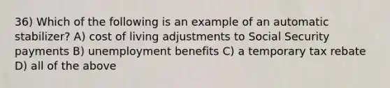 36) Which of the following is an example of an automatic stabilizer? A) cost of living adjustments to Social Security payments B) unemployment benefits C) a temporary tax rebate D) all of the above