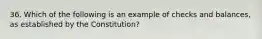 36. Which of the following is an example of checks and balances, as established by the Constitution?