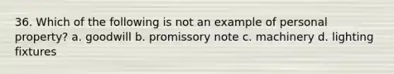 36. Which of the following is not an example of personal property? a. goodwill b. promissory note c. machinery d. lighting fixtures