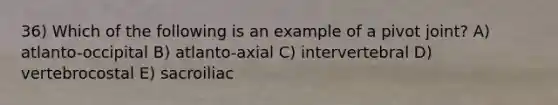 36) Which of the following is an example of a pivot joint? A) atlanto-occipital B) atlanto-axial C) intervertebral D) vertebrocostal E) sacroiliac