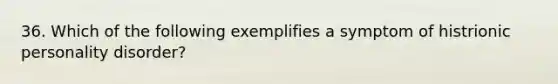 36. Which of the following exemplifies a symptom of histrionic personality disorder?