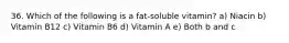 36. Which of the following is a fat-soluble vitamin? a) Niacin b) Vitamin B12 c) Vitamin B6 d) Vitamin A e) Both b and c