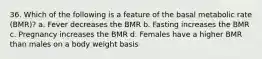 36. Which of the following is a feature of the basal metabolic rate (BMR)? a. Fever decreases the BMR b. Fasting increases the BMR c. Pregnancy increases the BMR d. Females have a higher BMR than males on a body weight basis