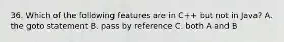 36. Which of the following features are in C++ but not in Java? A. the goto statement B. pass by reference C. both A and B