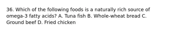 36. Which of the following foods is a naturally rich source of omega-3 fatty acids? A. Tuna fish B. Whole-wheat bread C. Ground beef D. Fried chicken